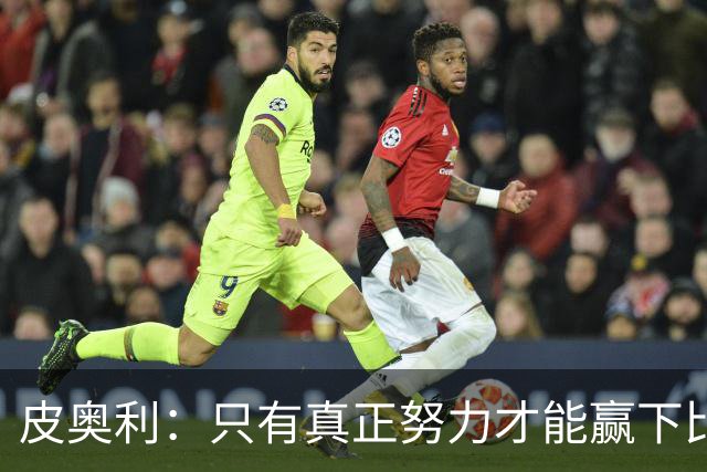 皮奥利：只有真正努力才能赢下比赛 尤文仍在争冠